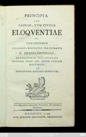 Principia Cvm Sacrae, Tvm Civilis Eloqventiae : In Vsvm Avditorvm Collegit, Disposvit, Illvstravit P. Benno Ortmann, Benedictinvs Priflingensis, Professor Pvblic. Ord. Rector Gymnasii Electoralis, Et Coninspector Seminarii Monacensis