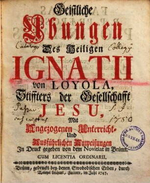 Geistliche Übungen Des Heiligen Ignatii von Loyola, Stiffters der Gesellschaft Jesu : mit Angezogenen Unterricht- Und Ausführlichen Anweisungen In Druck gegeben von dem Novitiat in Brünn