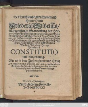 Des Durchleuchtigsten Fürsten und Herrn/ Herrn Friederich Wilhelm[m]s/ Marggraffen zu Brandeburg des Heiligen Röm: Reichs Ertz-Cäm[m]erers und Churfürsten/ ... Constitutio und Verordnung/ Wie es in dero Fürstenthumb und Stadt Halberstadt mit den Eimheimischen-armen/ und frembden Bettelern/ hinfüro soll gehalten/ und bey dero hierinnen außgedruckten Straff hierwider nicht gehandelt werden