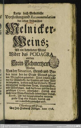 Kurtze doch Gründliche Vorstellung und Recommendation des rothen Böhmischen Melnicker-Weins : Als ein bewehrtes Mittel Wider das Podagra und den Stein-Schmertzen: Worbey Von der Situation, Grund und Boden derer bey der Stadt Melnick gelegenen Weingärten gehandelt ...