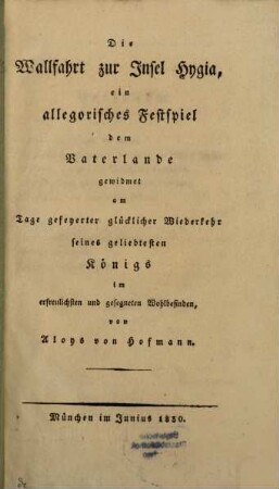 Die Wallfahrt zur Insel Hygia : ein allegorisches Festspiel ; dem Vaterlande gewidmet am Tage gefeyerter glücklicher Wiederkehr seines geliebtesten Königs im erfreulichsten und gesegneten Wohlbefinden