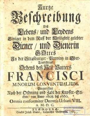 Kurtze Beschreibung deß Lebens, und Leydens Einiger in dem Ruff der Heiligkeit gelebter Diener, und Dienerin Gottes In der Straßburger-Provintz in Ober-Teutschland Ordens deß Heil. Vatters Francisci Minorum Conventualium