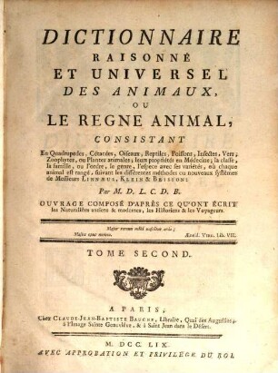Dictionnaire Raisonné Et Universel Des Animaux, Ou Le Regne Animal : Consistant En Quadrupedes, Cétacées, Oiseaux, Reptiles, Poissons, Infectes, Vers, Zoophytes, ou Plantes animales; leurs propriétés en Médecine, la classe, la famille, ou l'ordre, le genre, l'espece avec ses variétés, où chaque animal est rangé, suivant les différentes méthodes ou nouveaux systêmes de Messieurs Linnæus, Klein & Brisson ... Ouvrage Composé D'Après Ce Qu'Ont Écrit les Naturalistes anciens & modernes, les Historiens & les Voyageurs, 2