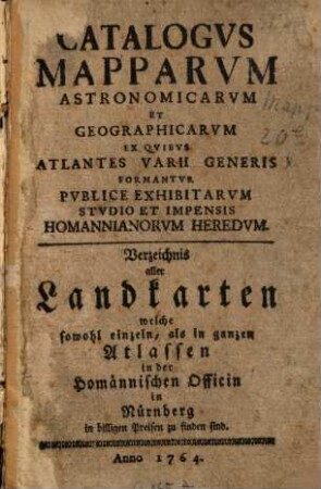 Catalogus mapparum astronomicarum et geographicarum ex quibus atlantes varii generis formantur publice exhibitarum studio et impensis Homannianorum Heredum = Verzeichnis aller Landkarten, welche sowohl einzeln als in ganzen Atlassen in der Homännischen Officin in Nürnberg in billigen Preisen zu finden sind, 1764