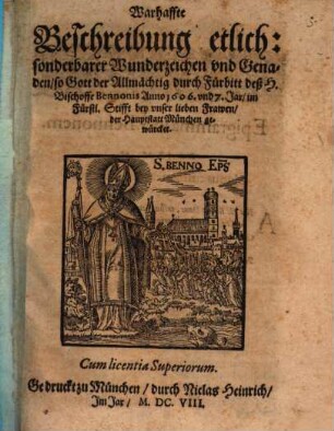 Warhaffte Beschreibung etlich: sonderbarer Wunderzeichen und Genaden, so Gott der Allmächtig durch Fürbitt deß H. Bischoffe Bennonis Anno 1606. und 7. Jar, im Fürstl. Stifft bey unser lieben Frawen, der Hauptstatt München gewürcket