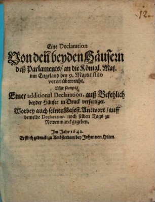 Eine Declaration von denn beyden Häusern deß Parlaments an die Königl. Maj. in Engelland den 9. Martii stilo veteri überreicht : Mit sampt einer additional Declaration, auß Befehlich beyder Häuser in Druck verfertigt ; Wobey auch seiner Majest. Antwort