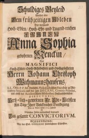Schuldiges Beyleid Welches über Dem frühzeitigen Ableben Der ... Frauen Anna Sophia gebohrnen Menckin/ Des ... Herrn Johann Christoph Wichmannshausens ... Ehe-Liebsten ... Den 18. Martii dieses 1714. Jahres In folgenden Zeilen verbundenst bezeugete Das gesamte Convictorium