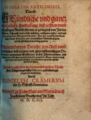 Revelatio Antichristi. Das ist: Gründliche und gantz außführliche Entdeckung deß rechten vnnd warhafftigen Antichrists, wie er geringlich von Zeit der Apostel an, biß auff vnsere sehr mächtig auffgewachsen, vnd mit seinen angewandten Mittgliedern florieret : Nun aber durch Gottes Gnad sampt seinen Practicken und Heuchelischen Gottesdienst gantz artlich offenbaret vnd an Tag gegeben ...