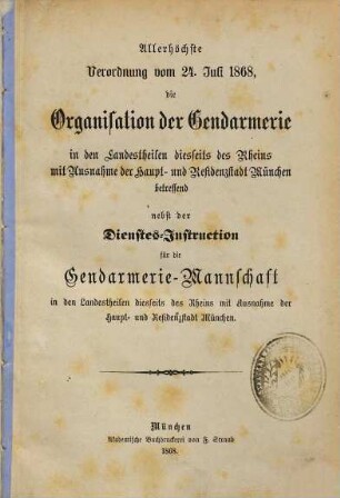 Allerhöchste Verordnung vom 24. Juli 1868, die Organisation der Gendarmerie in den Landestheilen diesseits des Rheins mit Ausnahme der Haupt- und Residenzstadt München betreffend nebst der Dienstes-Instruction ...