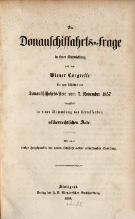 Die Donauschiffahrtsfrage in ihrer Entwicklung von dem Wiener Congresse bis zum Abschluß der Donauschiffahrts-Acte vom 7. November 1857 dargestellt in einer Sammlung der betreffenden völkerrechtlichen Acte