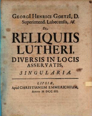 Georgi[i] Henrici Goetzi[i], D. Superintend. Lubecensis, De Reliquiis Lutheri Diversis In Locis Asservatis Singularia