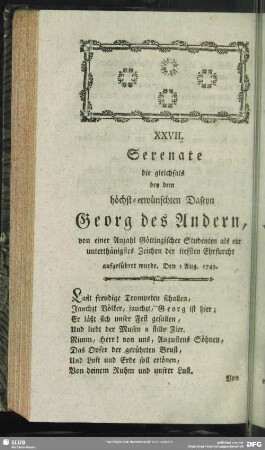 XXVII. Serenate die gleichfals bey dem höchst-erwünschten Daseyn Georg des Andern, von einer Anzahl Göttingischer Studenten als ein unterthänigstes Zeichen der tiefsten Ehrfurcht aufgeführet wurde. Den 1 Aug. 1749