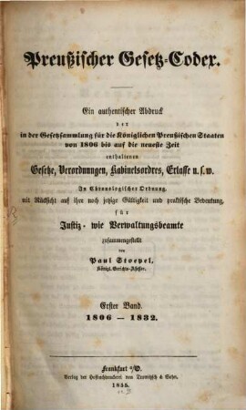 Preußischer Gesetz-Codex : e. authent. Abdr. d. in d. Gesetzsammlung für d. Königl. Preuß. Staaten von 1806 bis auf d. neueste Zeit enthaltenen Gesetze, Verordnungen, Kabinetsordres, Erlasse etc. ; in chronolog. Ordnung mit Rücks. auf ihre noch jetzige Gültigkeit u. prakt. Bedeutung zsgest. 1. 1806/32 (1855)