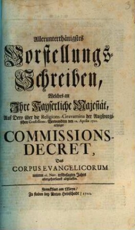 Allerunterthänigstes Vorstellungs-Schreiben, welches an Ihre Kayserliche Majestät, auf Dero über die Religions-Gravamina der Augspurgischen Confessions-Verwandten den 12. Aprilis 1720 erfolgte Commissions-Decret, das Corpus Evangelicorum unterm 16. Nov. erstbesagten Jahrs allergehorsamst abgelassen