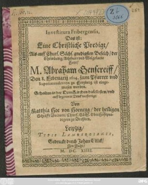 Investitura Fribergensis, Das ist: Eine Christliche Predigt : Als auff Churf. Sächs. gnedisten Befelch/ der ... Herr/ M. Abraham Gensereiff/ Den 8. Februarij 1614. zum Pfarrer und Superintendenten zu Freyberg ist eingewiesen worden
