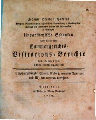 Johann Stephan Pütters Königlich Großbritannischen Churfürstlich Braunschweig-Lüneburgischen Hofraths und ordentlichen Lehrers des Staatsrechts zu Göttingen Unpartheyische Gedanken über die in dem Cammergerichts-Visitations-Berichte vom 16. Jul. 1768. enthaltenen Materien : I) die Eintheilung der Senate, II) die so genannte Recurrenz und III) den turnum betreffend