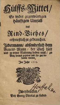 Hülffs-Mittel, so wider gegenwärtigen häuffigen Umfall des Rind-Viehes ersprießlich zu gebrauchen : jedermann, absonderlich dem Bauers-Mann, der Vieh hält und zu seiner Nahrung haben muß, zu Nutz heraus gegeben und für gut befunden worden