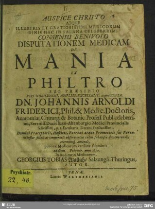 Auspice Christo Atque Illustris Et Gratiosissimi Medicorum Ordinis Hac In Salana Celeberrimi Consensu Benivolo Disputationem Medicam De Mania Ex Philtro