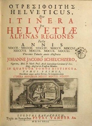 Uresiphoites Helveticus, Sive Itinera Per Helvetiae Alpinas Regiones : Facta Annis MDCCII, MDCCIII, MDCCIV, MDCCV, MDCCVI, MDCCVII, MDCCIX, MDCCX, MDCCXI ; In Quatuor Tomos Distincta. 1, Comprehendens Itinera Annorum MDCCII, MDCCIII, MDCCIV