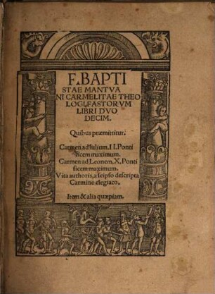 F. Baptistae Mantvani Carmelitae Theologi, Fastorvm Libri Dvodecim : Quibus praemittitur. Carmen ad Iulium II. Pontificem maximum. Carmen ad Leonem X. Pontificem maximum. Vita authoris, a seipso descripta Carmine elegiaco