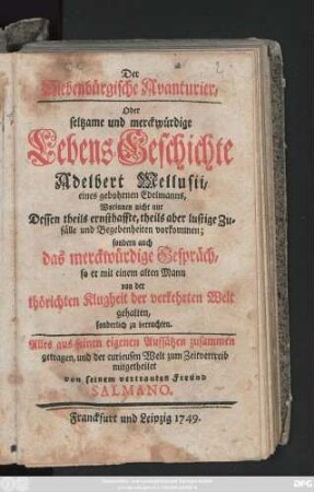 Der Siebenbürgische Avanturier, Oder seltzame und merckwürdige Lebens-Geschichte Adelbert Mellusii, eines gebohrnen Edelmanns : Worinnen nicht nur Dessen theil ernsthaffte, theils aber lustige Zufälle und Begebenheiten vorkommen; sondern auch das merckwürdige Gespräch, so er mit einem alten Mann von der thörichten Klugheit der verkehrten Welt gehalten, sonderlich zu betrachten
