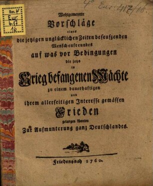 Wohlgemeynte Vorschläge eines die jetzigen unglücklichen Zeiten beseufzenden Menschenfreundes auf was vor Bedingungen die jetzo in Krieg befangenen Mächte zu einem dauerhaftigen und ihrem allerseitigen Interesse gemässen Frieden gelangen könnten zur Aufmunterung ganz Deutschlandes