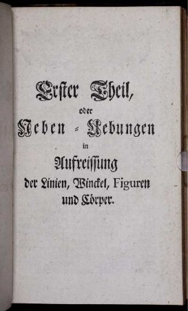 Erster Theil, oder Ueben-Uebungen in Aufreissung der Linien, Winckel, Figuiren und Cörper.