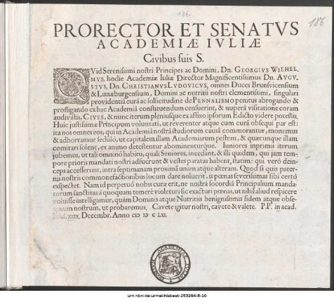 Prorector Et Senatvs Academiæ Ivliæ Civibus suis S. : Qvid Serenissimi nostri Principes ac Domini, Dn. Georgivs Wilhelmvs, hodie Academiæ Iuliæ Director Magnificentissimus Dn. Avgvstvs, Dn. Christianvs Lvdovicvs, omnes Duces Brunsvicensium & Lunæburgensium ... de Pennalismo penitus abrogando & prostigando ex hac Academiâ constituendum censuerint ... P.P. in acad, Iuliâ XXIX. Decembr. Anno cIɔ Iɔ C LXI