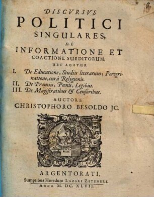 Discursus Politici Singulares, De Informatione Et Coactione Subditorum : Ubi Agitur I. De Educatione, Studiis literarum; Peregrinatione, cura Religionis. II. De Praemiis, Poenis, Legibus. III. De Magistratibus & Censoribus