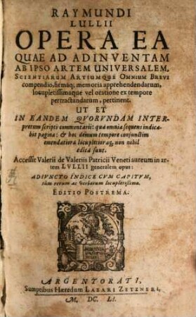Raymundi Lullii Opera Ea Quae Ad Adinventam Ab Ipso Artem Universalem, Scientiarum Artiumque Omnium Brevi compendio, firmaq[ue] memoria apprehendendarum, locupletissimaque vel oratione ex tempore pertractandarum, pertinent : Ut Et In Eandem Quorundam Interpretum scripti commentarii ...