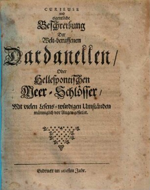 Curieuse und eigentliche Beschreibung Der Welt-beruffenen Dardanellen, Oder Hellespontischen Meer-Schlösser : Mit vielen Lesens-würdigen Umständen männiglich vor Augen gestellet