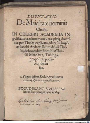 Dispvtatio De Maiestate hominis Christi : In Celebri Academia Ingolstadiana ad normam verae piaeq[ue] doctrinae per Theses explicata, aduersus impias Iacobi Andreae Schmidelini Theses, de hac eadem hominis Christi Maiestate, Tubingae propositas publicéq[ue] defensas