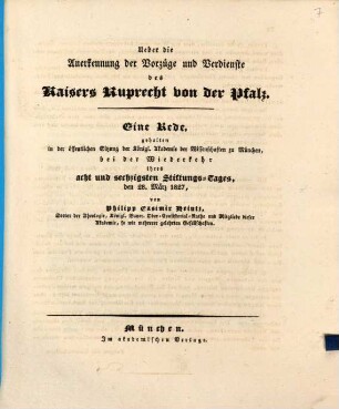 Ueber die Anerkennung der Vorzüge und Verdienste des Kaisers Ruprecht von der Pfalz : eine Rede, gehalten in der öffentlichen Sitzung der königl. Akademie der Wissenschaften zu München, bei der Wiederkehr ihres acht und sechzigsten Stiftungs-Tages, den 28. März 1827