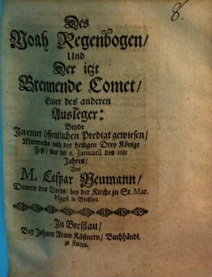 Des Noah Regenbogen, Und Der itzt Brennende Comet, Einer des anderen Ausleger : Beyde In einer öffentlichen Predigt gewiesen, Mittwochs nach der heiligen Drey Könige Fest, war der 8. Januarii des 1681 Jahres