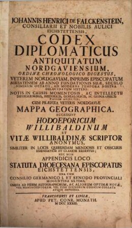Johannis Henrici De Falckenstein, Consiliarii Et Nobilis Aulici Eichstettensis, Codex Diplomaticus Antiquitatum Nordgaviensium : Ordine Chronologico Digestus, Veterem Nordgaviam, Inprimis Episcopatum Aureatensem Ab Anno Fundationis Suae, Seculo Nimirum Octavo, Ad Moderna Tempora Nostra Dilucidatum Sistens; Notis In Causis Momentosis, Ac Intellectu Difficilioribus, Historicis, Genealogicis, Ac Geographicis Passim Adjectis; Cum Praefixa Veteris Nordgaviae Mappa Geographica