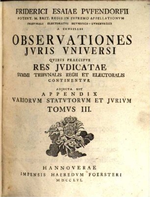 Friderici Esaiae Pvfendorfii Potent. M. Brit. Regis In Svpremo Appellationvm Tribvnali Electoratvs Brvnsvico-Lvnebvrgici A Consiliis Observationes Jvris Vniversi : Qvibvs Praecipve Res Jvdicatae Svmmi Tribvnalis Regii Et Electoralis Continentvr. Adjecta Est Appendix Variorvm Statvtorvm Et Jvrivm, 3