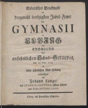 Historisches Denckmahl der dreymahl funfzigsten Jubel-Feyer des Gymnasii in Elbing von Erbauung des ansehnlichen Schul-Gebäudes, den 27 Nov. 1749 in einer jährlichen Red-Uebung aufgeführet