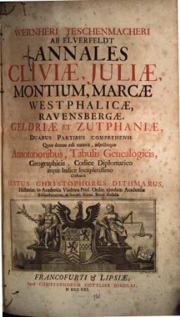 Wernheri Teschenmacheri Ab Elverfeldt Annales Cliviæ, Juliæ, Montium, Marcæ Westphalicæ, Ravensbergæ, Geldriæ Et Zutphaniæ : : Duabus Partibus Comprehensi : Quos denuo edi curavit, adjectisque Annotationibus, Tabulis Genealogicis, Geographicis, Codice Diplomatico atque Indice locupletissimo