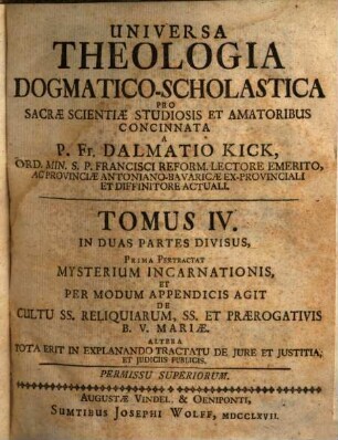Universa Theologia Dogmatico-Scholastica : Pro Sacrae Scientiae Studiosis Et Amatoribus Concinnata, 4. Mysterium Incarnationis, Et Per Modum Appendicis Agit De Cultu SS. Reliquiarum, SS. Et Praerogativis B. V. Mariae. Altera Tota Erit In Explanando Tractatu De Jure Et Justitia, Et Judiciis Publicis