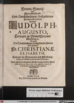 Freuden-Wunsch/ Und Ehren-Geschenke. Dem Durchläuchtigen Hochgebornen Fürsten und Herren/ Herren Rudolph-Augusto, Herzogen zu BrunsWieg und Lüneburg/ [et]c. So wol/ Der ... Fr. Christianae Elisabeth, Herzogin zu Brunswieg und Lüneburg/ Gebornen Gräfin zu Barby und Mühlingen