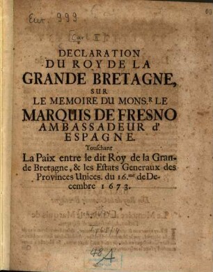 Declaration du Roy de la Grande Bretagne sur le mémoire du Mons. le Marquis de Fresno, ambassadeur d'Espagne : Touschant la paix, entre le dit Roy de la Grande Bretagne et les Estats Généraux des Provinces Unices, du 16. dedécembre 1673