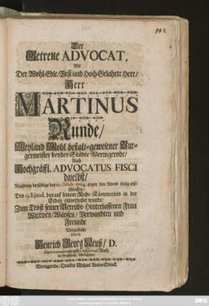 Der Getreue Advocat, Als Der Wohl-Edle, Best- und Hoch-Gelahrte Herr, Herr Martinus Runde, Weyland Wohl bestalt-gewesener Burgermeister beyder Städte Wernigerode Auch Hochgräffl. Advocatus Fisci daselbst, Nachdem derselbige den 10. Octobr. 1704 gegen den Abend seelig entschlaffen, Den 13. Ejusd. darauf seinem Ruhe-Kämmerlein in der Erden einverleibet wurde, Zum Trost seiner Betrübt-Hinterlassenen Frau Wittwen, Wäysen, Verwandten und Freunde