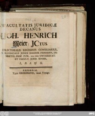 Facultatis Juridicæ Decanus Joh. Henrich Meier/ JCtus. Electoralis Regiminis Consiliarius, Provincialis Judicii Assessor Primarius, Decretal. Prof. Publ. Nec Non Universitat. Et Facult. Jurid. Senior, L.B.S. & O.
