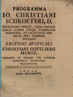 Programma Io. Christiani Schroeteri Professoris Pvblici, Cvriæ Provincialis Itidem Atqve Scabinatvs Assessoris, Et Facvltatis Ivridicae Hoc Tempore Decani Lectioni Avspicali Christiani Gottliebii Moriz, Svmmorvm In Vtroqve Ivre Honorvm Candidati Clarissimi Praemissvm : [P. P. Ienæ. V. Non. Mart. MDCCXX.]