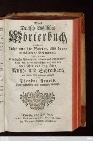 Neues Deutsch-Englisches Wörter-Buch : worinnen nicht nur die Wörter, und deren verschiedene Bedeutung; sondern auch die nöthigsten Redensarten, Idiotismi und Sprüchwörter nach der gebräuchlichsten und reinsten Deutschen und Englischen Mund- und Schreibart mit vielem Fleiß zusammen getragen