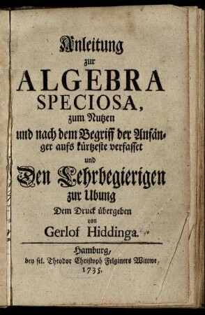 Anleitung zur Algebra Speciosa : zum Nutzen und nach dem Begriff der Anfänger aufs kürtzeste verfasset und Den Lehrbegierigen zur Ubung Dem Druck übergeben