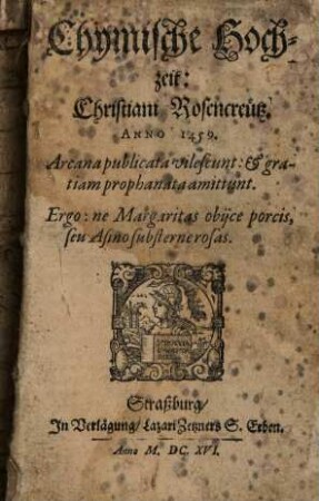 Chymische Hochzeit: Christiani Rosencreütz. Anno 1459 : Arcana publicata vilescunt: & gratiam prophanata amittunt ; Ergo ne Margaritas obijce porcis, seu Asino substerne rosas