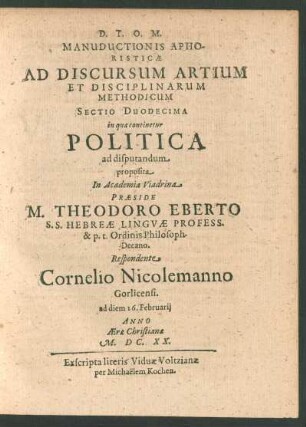 Manuductionis Aphoristicae Ad Discursum Artium Et Disciplinarum Methodicum Sectio Duodecima in qua continetur Politica ad disputandum proposita In Academia Viadrina Praeside M. Theodoro Eberto ... Respondente Cornelio Nicolemanno ... ad diem 26. Februarii