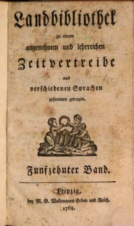 Landbibliothek zu einem angenehmen und lehrreichen Zeitvertreibe aus verschiedenen Sprachen zusammen getragen. 15. 1768