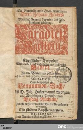 Des Gottseelig= und Hoch=erleuchteten Herrn Johann Arndts/ Weyland General-Superint. des Fürstenthums Lüneburg/ Paradieß=Gärtlein Voller Christlichen Tugenden ...